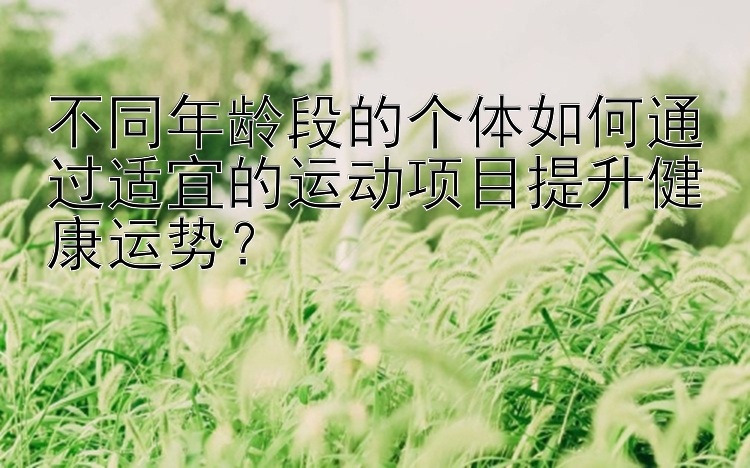 不同年龄段的个体如何通过适宜的运动项目提升健康运势？