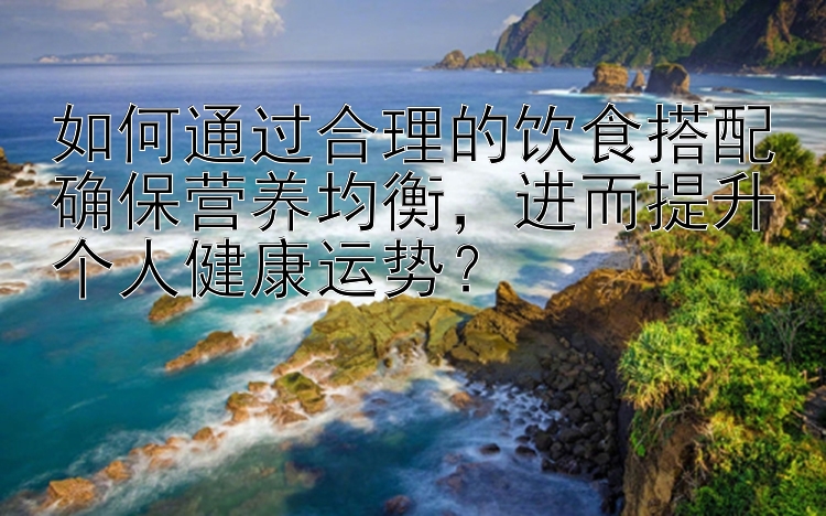 如何通过合理的饮食搭配确保营养均衡，进而提升个人健康运势？