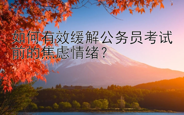 如何有效缓解公务员考试前的焦虑情绪？