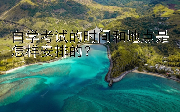 自学考试的时间和地点是怎样安排的？