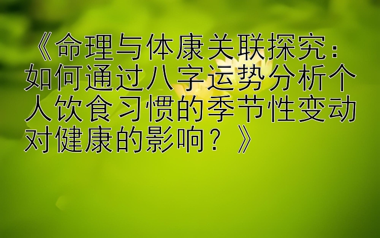 《命理与体康关联探究：如何通过八字运势分析个人饮食习惯的季节性变动对健康的影响？》