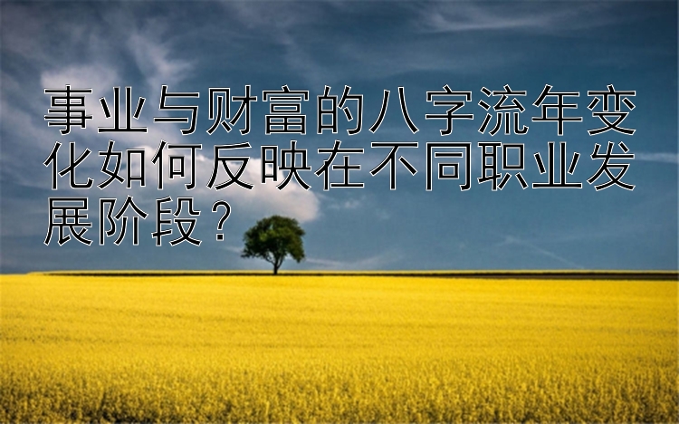 事业与财富的八字流年变化如何反映在不同职业发展阶段？