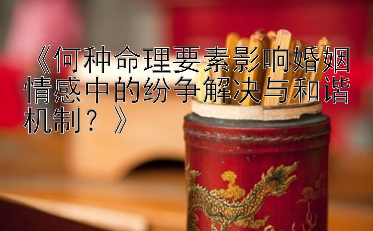 《何种命理要素影响婚姻情感中的纷争解决与和谐机制？》