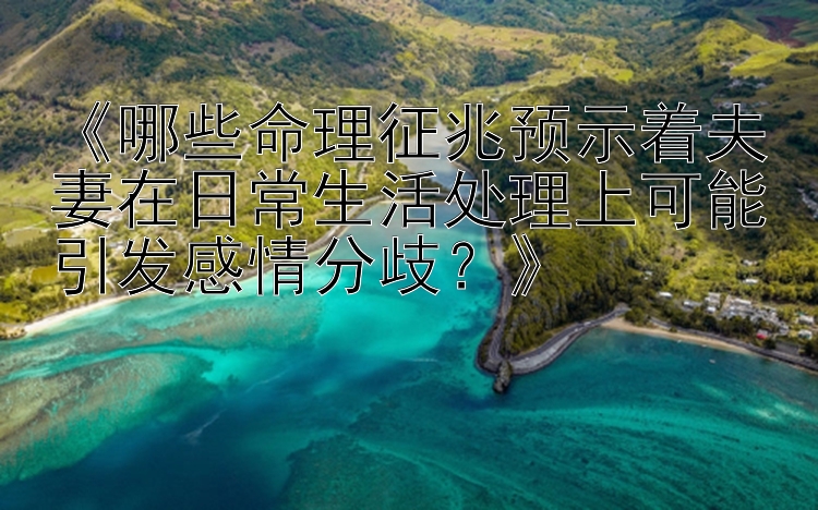 《哪些命理征兆预示着夫妻在日常生活处理上可能引发感情分歧？》