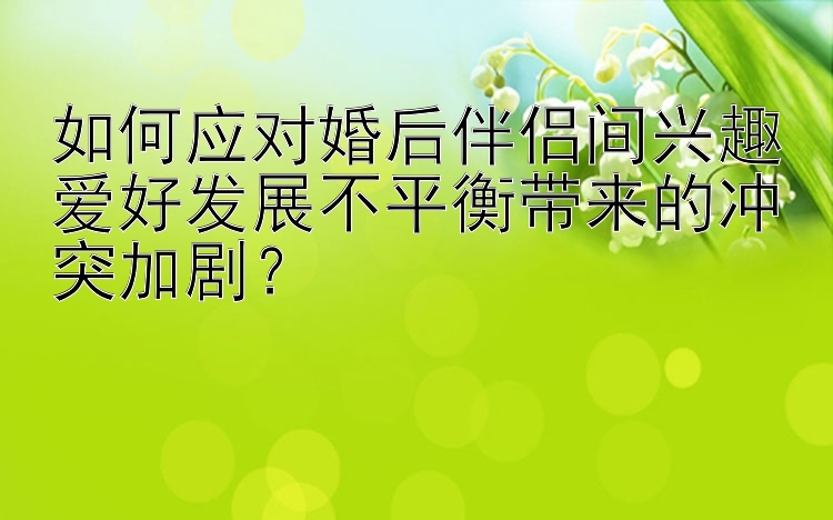 如何应对婚后伴侣间兴趣爱好发展不平衡带来的冲突加剧？