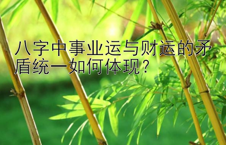 八字中事业运与财运的矛盾统一如何体现？