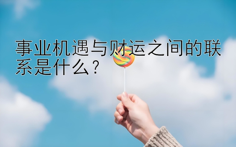 事业机遇与财运之间的联系是什么？