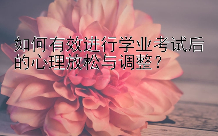 如何有效进行学业考试后的心理放松与调整？