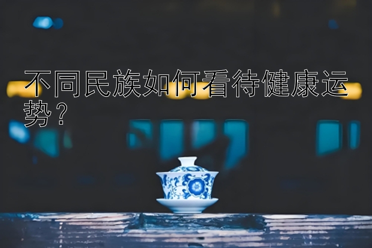 不同民族如何看待健康运势？