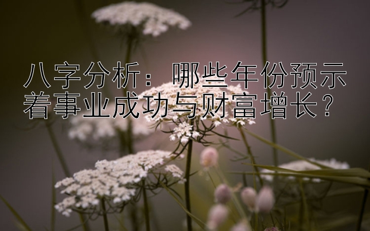 八字分析：哪些年份预示着事业成功与财富增长？