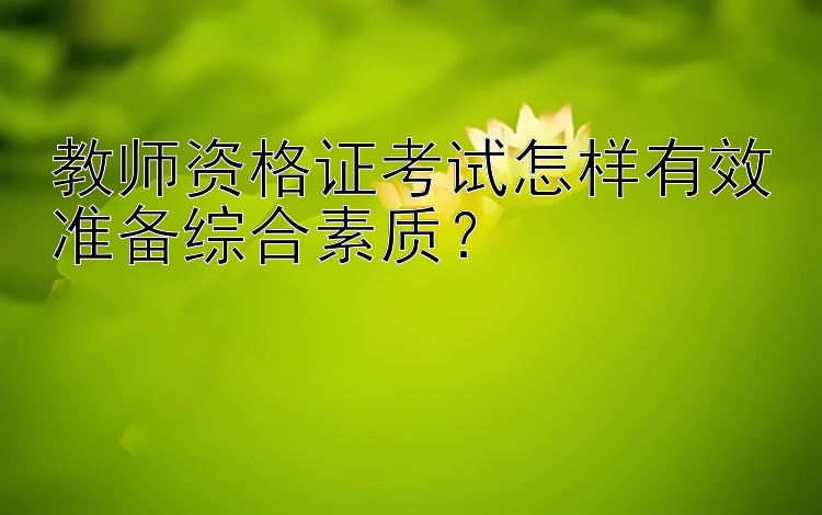 教师资格证考试怎样有效准备综合素质？