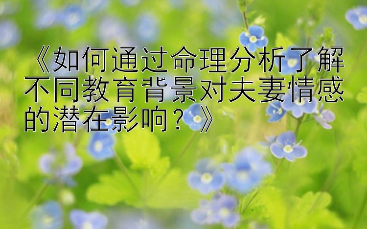 《如何通过命理分析了解不同教育背景对夫妻情感的潜在影响？》