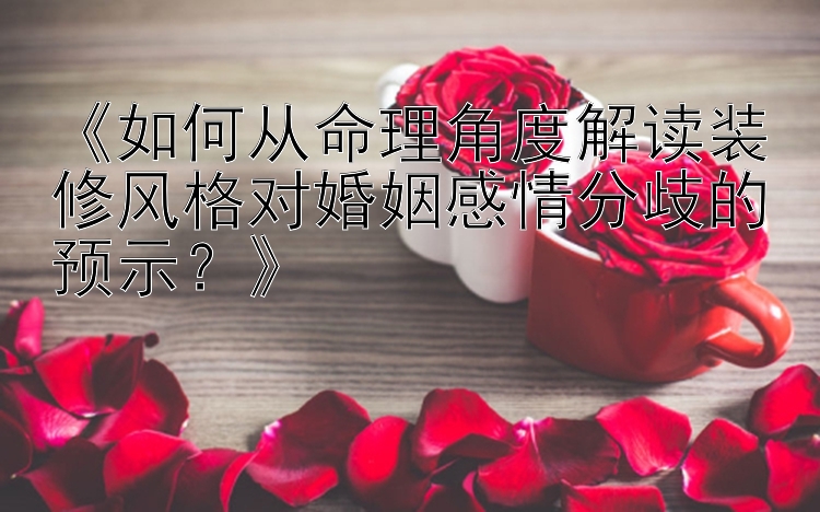 《如何从命理角度解读装修风格对婚姻感情分歧的预示？》