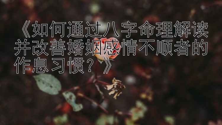 《如何通过八字命理解读并改善婚姻感情不顺者的作息习惯？》