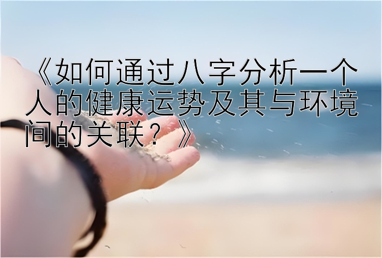 《如何通过八字分析一个人的健康运势及其与环境间的关联？》