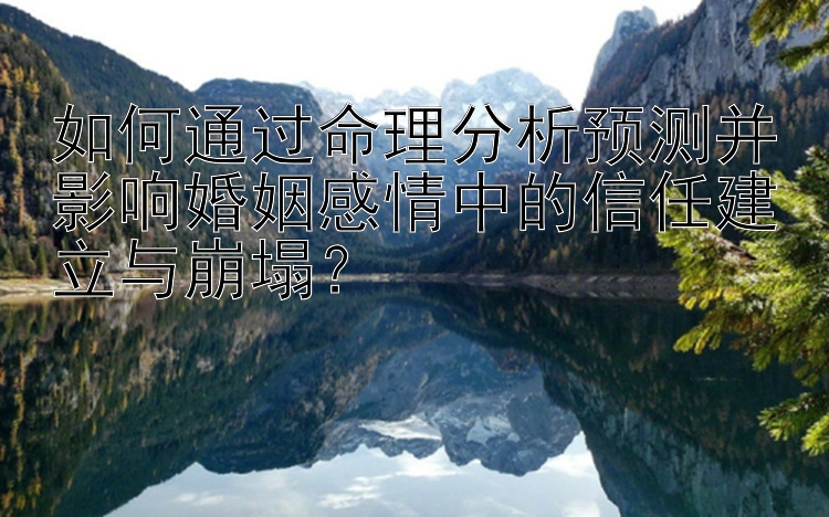 如何通过命理分析预测并影响婚姻感情中的信任建立与崩塌？