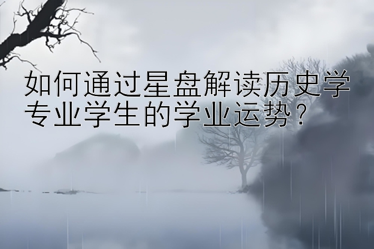 如何通过星盘解读历史学专业学生的学业运势？