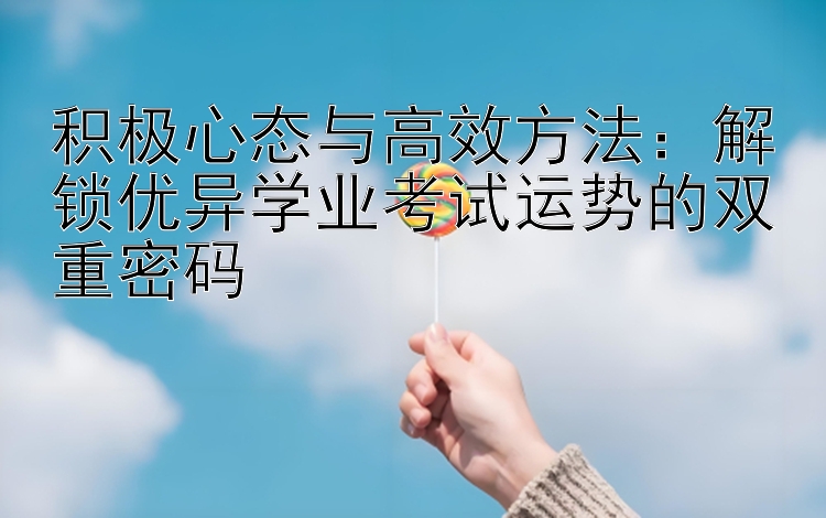 积极心态与高效方法：解锁优异学业考试运势的双重密码