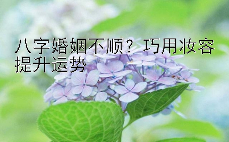 八字婚姻不顺？巧用妆容提升运势