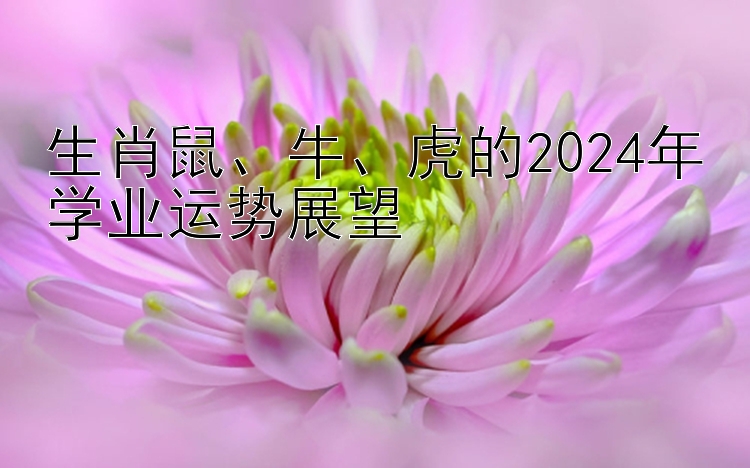 生肖鼠、牛、虎的2024年学业运势展望