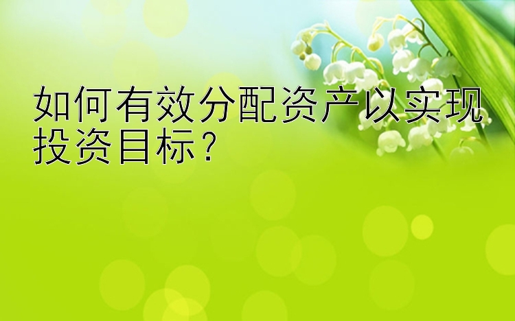 如何有效分配资产以实现投资目标？