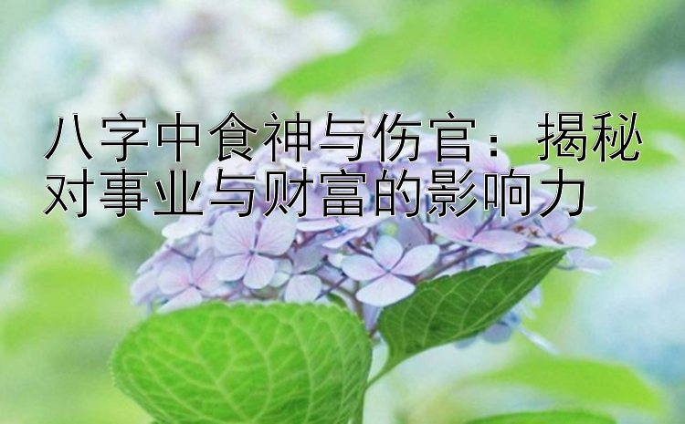 八字中食神与伤官：揭秘对事业与财富的影响力