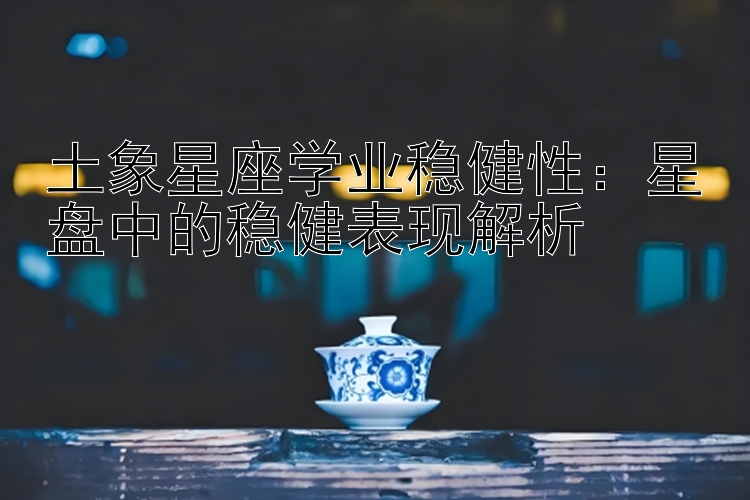 土象星座学业稳健性：星盘中的稳健表现解析