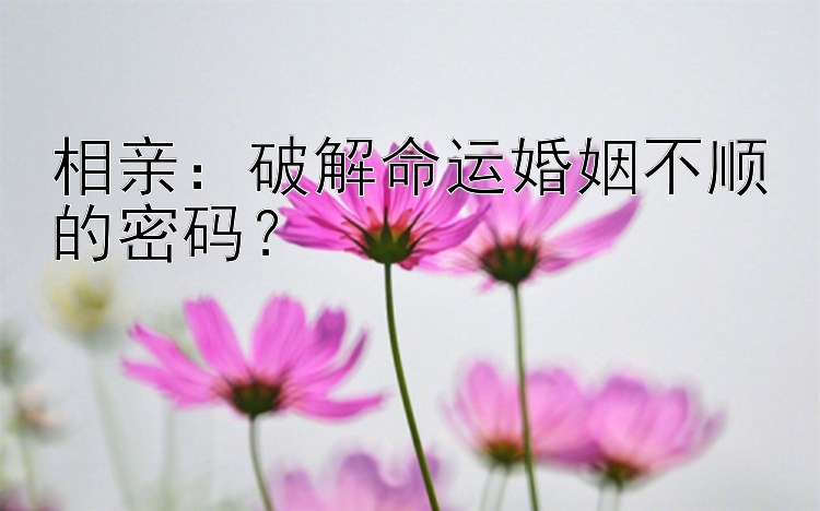 相亲：破解命运婚姻不顺的密码？