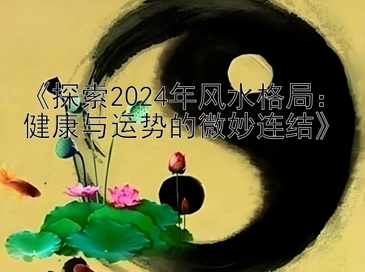 《探索2024年风水格局：健康与运势的微妙连结》