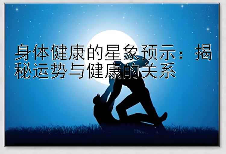 身体健康的星象预示：揭秘运势与健康的关系