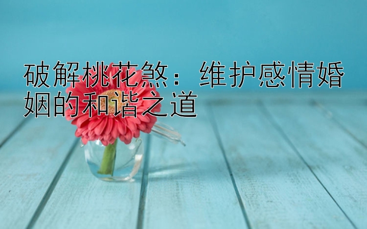 破解桃花煞：维护感情婚姻的和谐之道