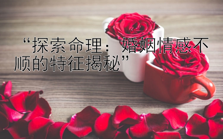 “探索命理：婚姻情感不顺的特征揭秘”