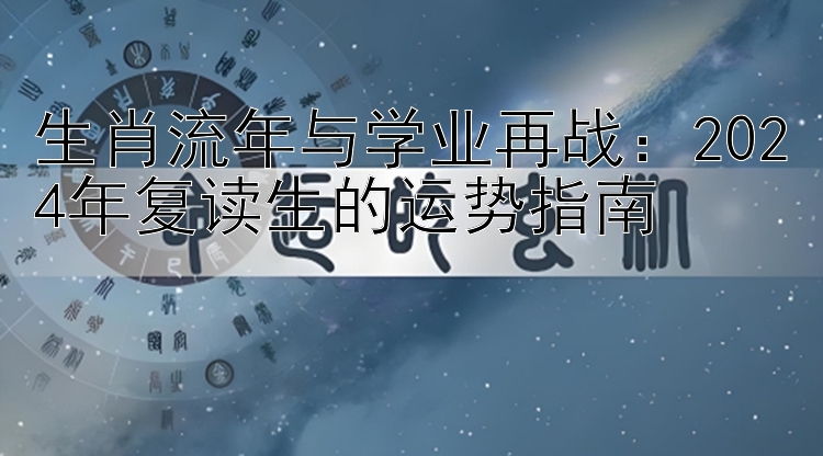 生肖流年与学业再战：2024年复读生的运势指南