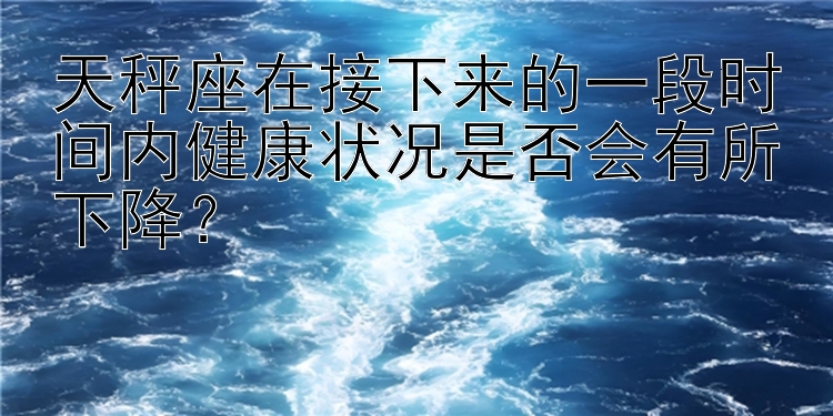 天秤座在接下来的一段时间内健康状况是否会有所下降？