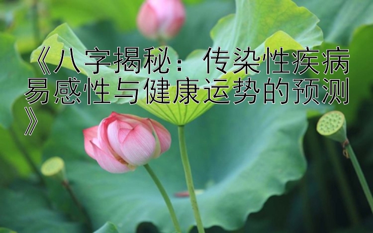 《八字揭秘：传染性疾病易感性与健康运势的预测》