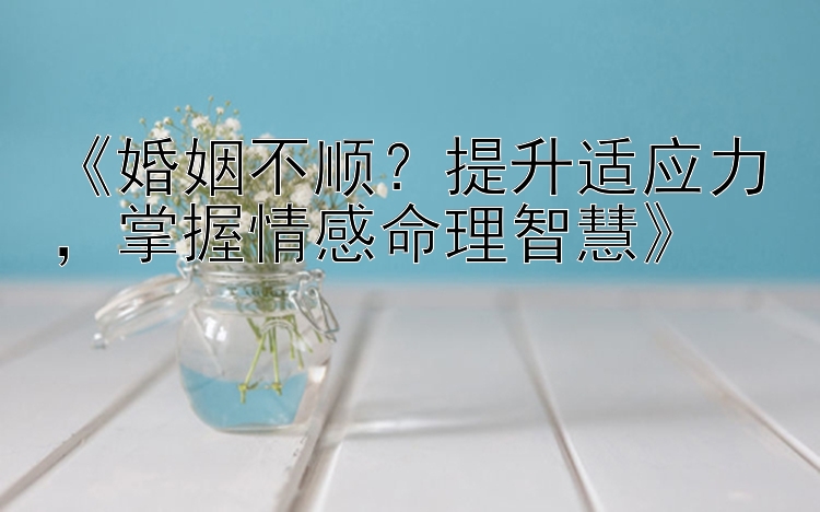 《婚姻不顺？提升适应力，掌握情感命理智慧》