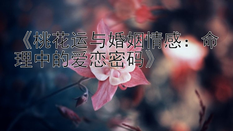 《桃花运与婚姻情感：命理中的爱恋密码》