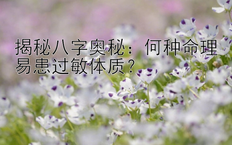 揭秘八字奥秘：何种命理易患过敏体质？