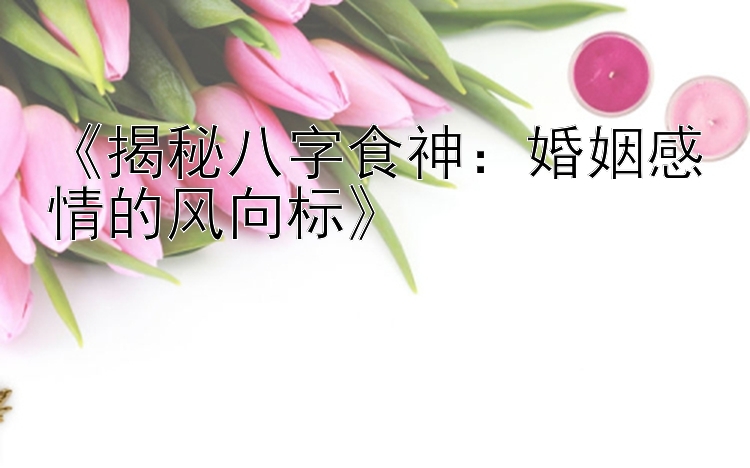 《揭秘八字食神：婚姻感情的风向标》