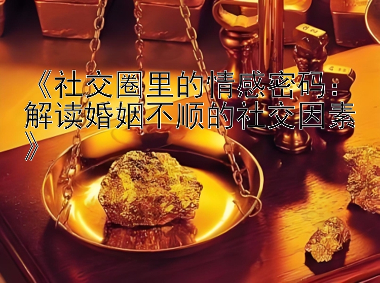 《社交圈里的情感密码：解读婚姻不顺的社交因素》