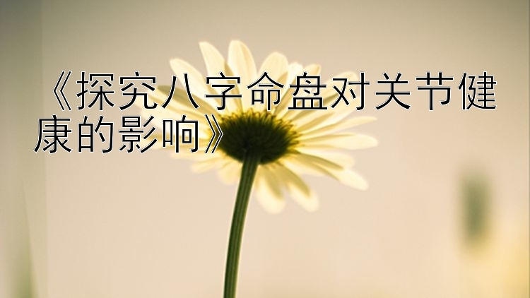 《探究八字命盘对关节健康的影响》