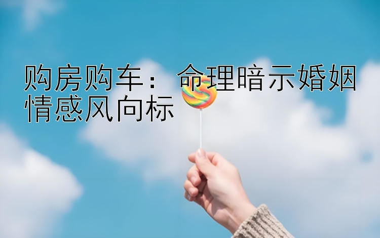 购房购车：命理暗示婚姻情感风向标