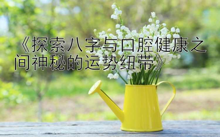 《探索八字与口腔健康之间神秘的运势纽带》