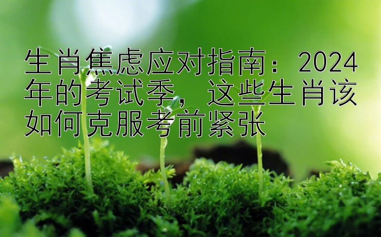 生肖焦虑应对指南：2024年的考试季，这些生肖该如何克服考前紧张