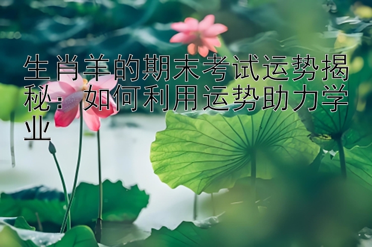 生肖羊的期末考试运势揭秘：如何利用运势助力学业