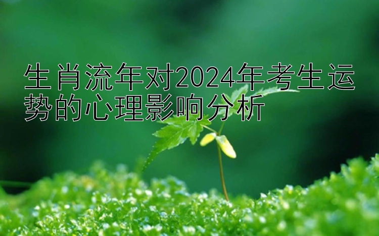 生肖流年对2024年考生运势的心理影响分析