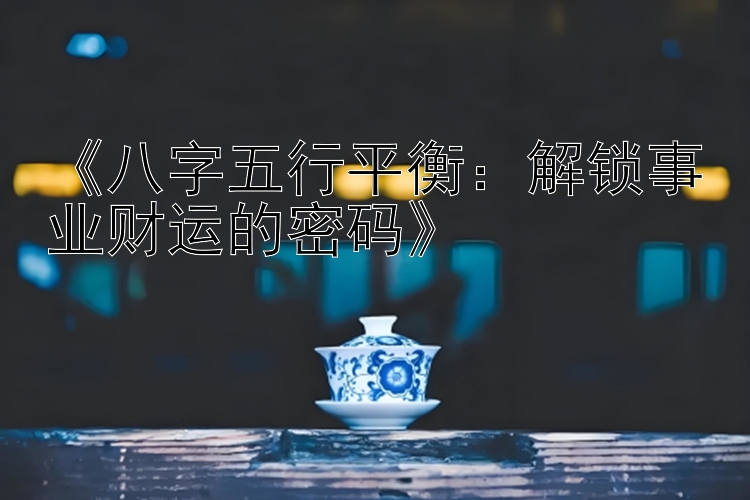 《八字五行平衡：解锁事业财运的密码》