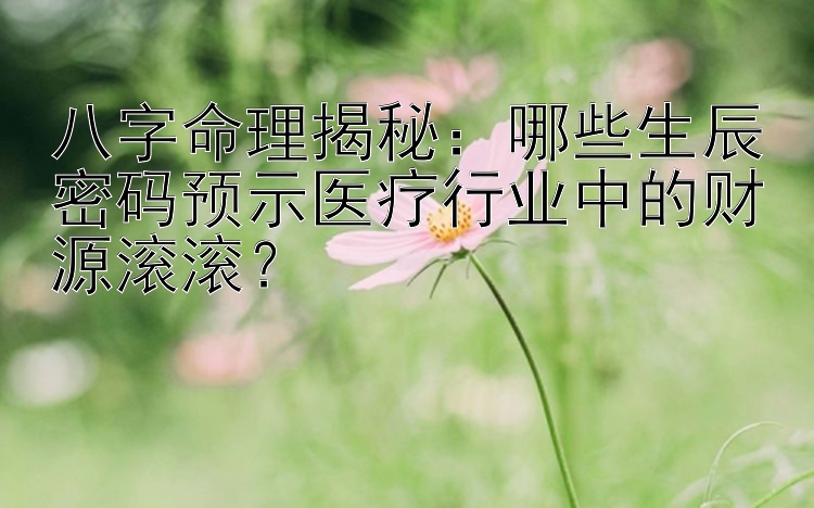 八字命理揭秘：哪些生辰密码预示医疗行业中的财源滚滚？