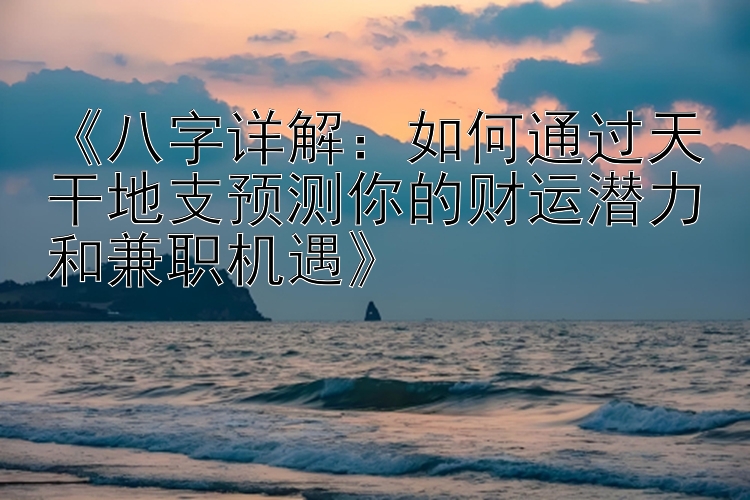 《八字详解：如何通过天干地支预测你的财运潜力和兼职机遇》