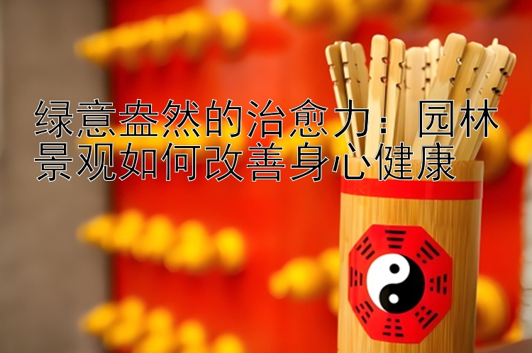 绿意盎然的治愈力：园林景观如何改善身心健康